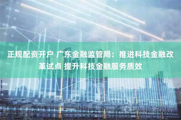 正规配资开户 广东金融监管局：推进科技金融改革试点 提升科技金融服务质效