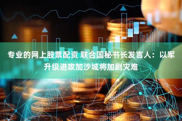 专业的网上股票配资 联合国秘书长发言人：以军升级进攻加沙城将加剧灾难