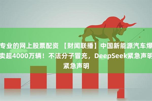 专业的网上股票配资 【财闻联播】中国新能源汽车爆卖超4000万辆！不法分子冒充，DeepSeek紧急声明