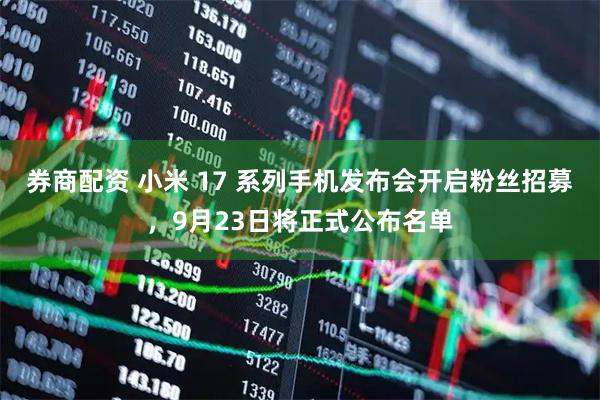 券商配资 小米 17 系列手机发布会开启粉丝招募，9月23日将正式公布名单