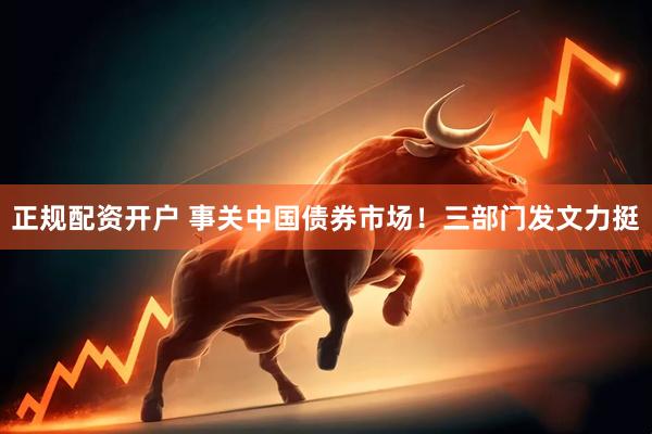 正规配资开户 事关中国债券市场！三部门发文力挺