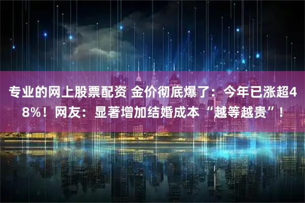 专业的网上股票配资 金价彻底爆了：今年已涨超48%！网友：显著增加结婚成本 “越等越贵”！