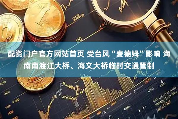 配资门户官方网站首页 受台风“麦德姆”影响 海南南渡江大桥、海文大桥临时交通管制