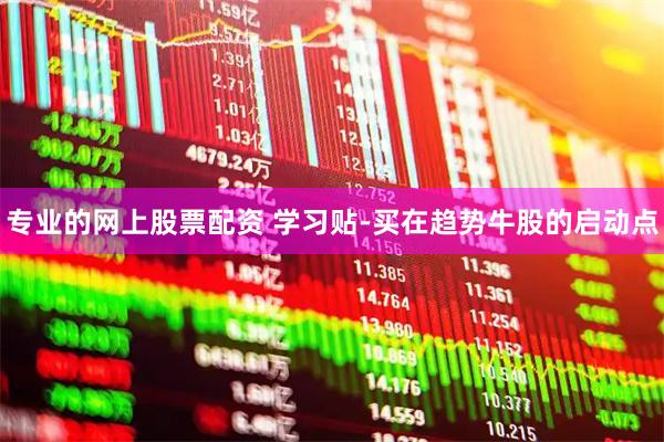 专业的网上股票配资 学习贴-买在趋势牛股的启动点