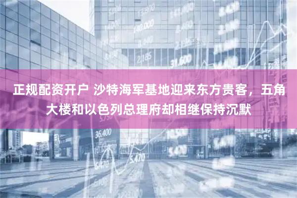 正规配资开户 沙特海军基地迎来东方贵客，五角大楼和以色列总理府却相继保持沉默