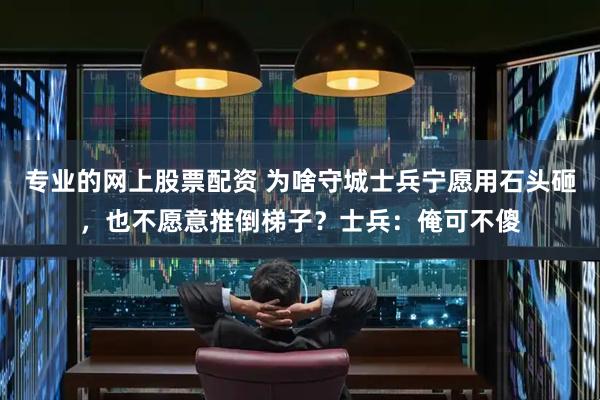 专业的网上股票配资 为啥守城士兵宁愿用石头砸，也不愿意推倒梯子？士兵：俺可不傻