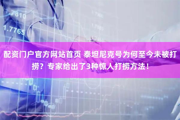 配资门户官方网站首页 泰坦尼克号为何至今未被打捞？专家给出了3种惊人打捞方法！