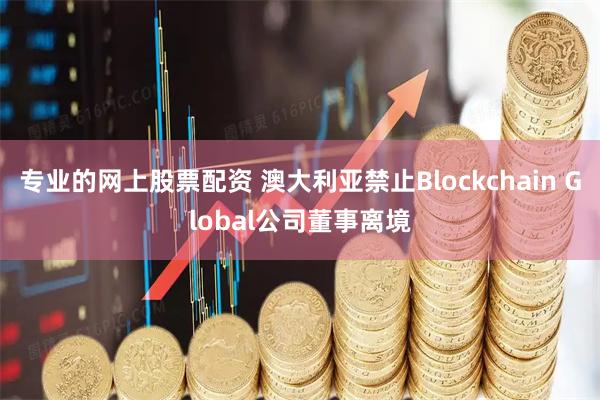 专业的网上股票配资 澳大利亚禁止Blockchain Global公司董事离境