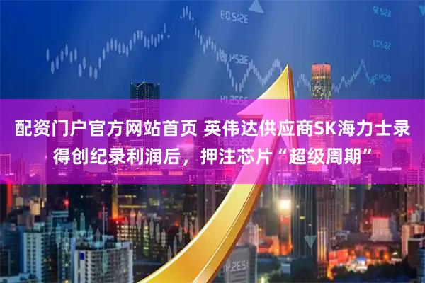 配资门户官方网站首页 英伟达供应商SK海力士录得创纪录利润后，押注芯片“超级周期”