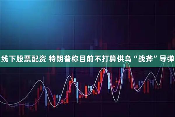线下股票配资 特朗普称目前不打算供乌“战斧”导弹