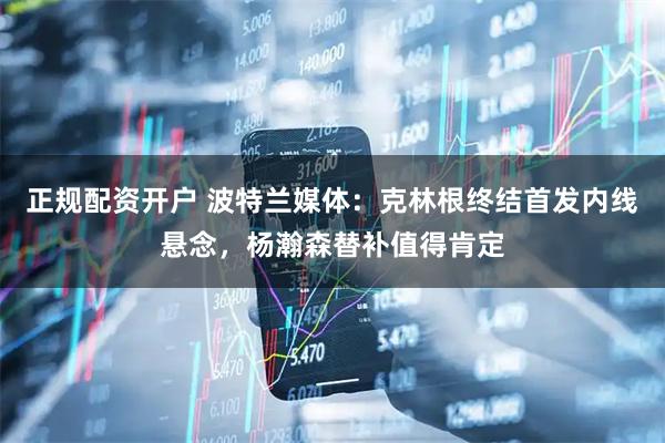 正规配资开户 波特兰媒体：克林根终结首发内线悬念，杨瀚森替补值得肯定
