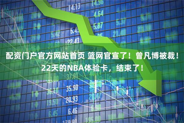 配资门户官方网站首页 篮网官宣了！曾凡博被裁！22天的NBA体验卡，结束了！