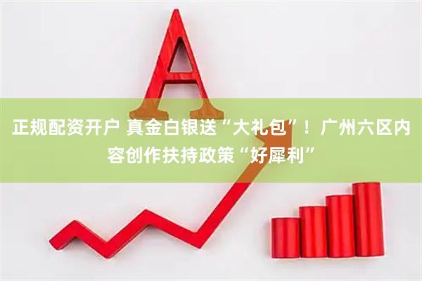 正规配资开户 真金白银送“大礼包”！广州六区内容创作扶持政策“好犀利”