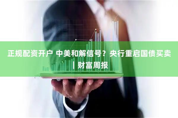 正规配资开户 中美和解信号？央行重启国债买卖｜财富周报