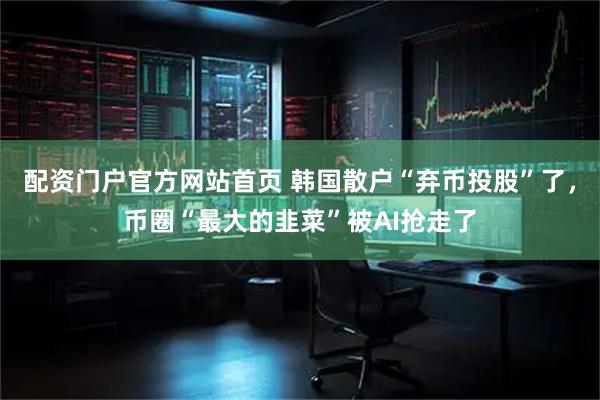 配资门户官方网站首页 韩国散户“弃币投股”了，币圈“最大的韭菜”被AI抢走了