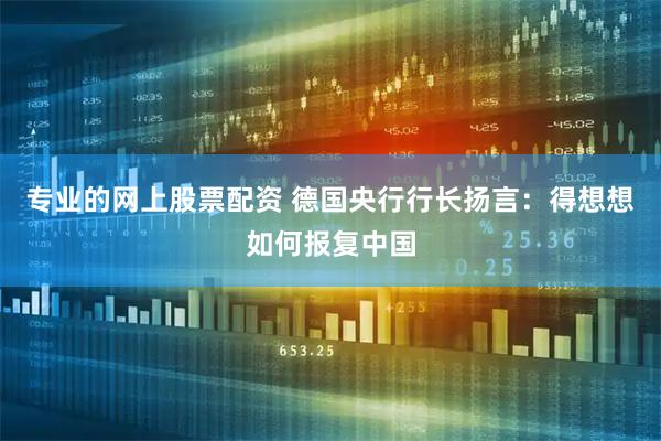 专业的网上股票配资 德国央行行长扬言：得想想如何报复中国