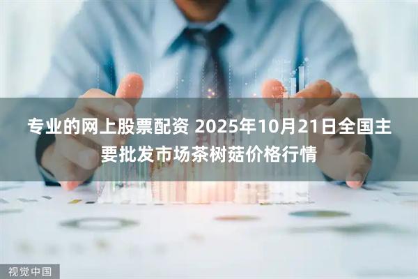 专业的网上股票配资 2025年10月21日全国主要批发市场茶树菇价格行情