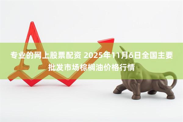 专业的网上股票配资 2025年11月6日全国主要批发市场棕榈油价格行情