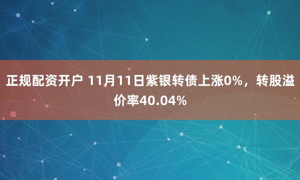 正规配资开户 11月11日紫银转债上涨0%，转股溢价率40.04%