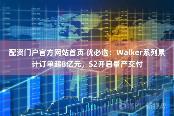 配资门户官方网站首页 优必选：Walker系列累计订单超8亿元，S2开启量产交付