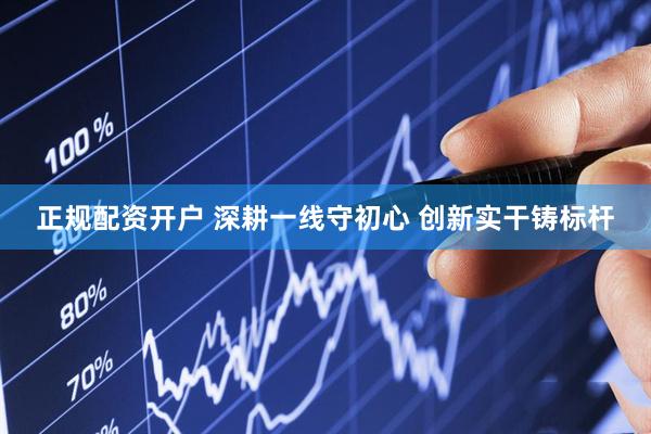正规配资开户 深耕一线守初心 创新实干铸标杆
