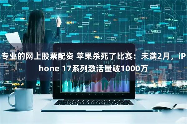 专业的网上股票配资 苹果杀死了比赛：未满2月，iPhone 17系列激活量破1000万