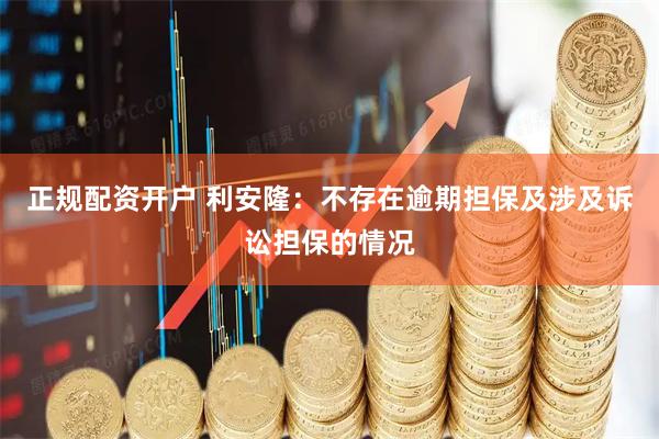 正规配资开户 利安隆：不存在逾期担保及涉及诉讼担保的情况