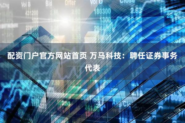 配资门户官方网站首页 万马科技：聘任证券事务代表