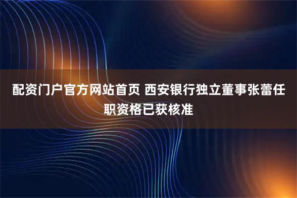 配资门户官方网站首页 西安银行独立董事张蕾任职资格已获核准