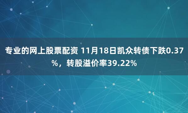 专业的网上股票配资 11月18日凯众转债下跌0.37%，转股溢价率39.22%