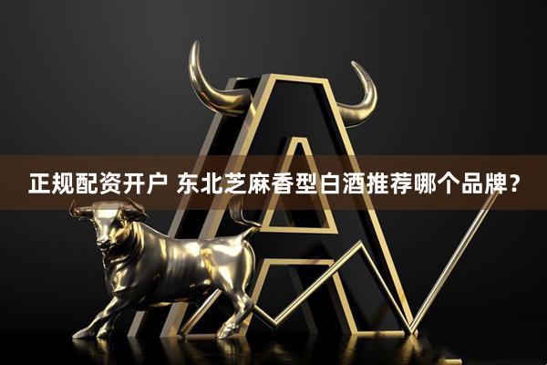 正规配资开户 东北芝麻香型白酒推荐哪个品牌？