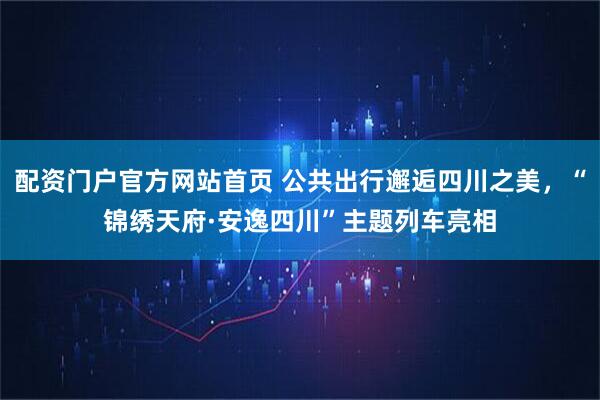 配资门户官方网站首页 公共出行邂逅四川之美，“锦绣天府·安逸四川”主题列车亮相