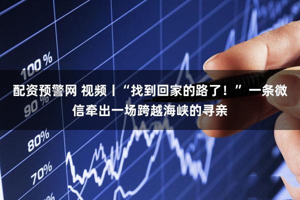 配资预警网 视频丨“找到回家的路了！” 一条微信牵出一场跨越海峡的寻亲