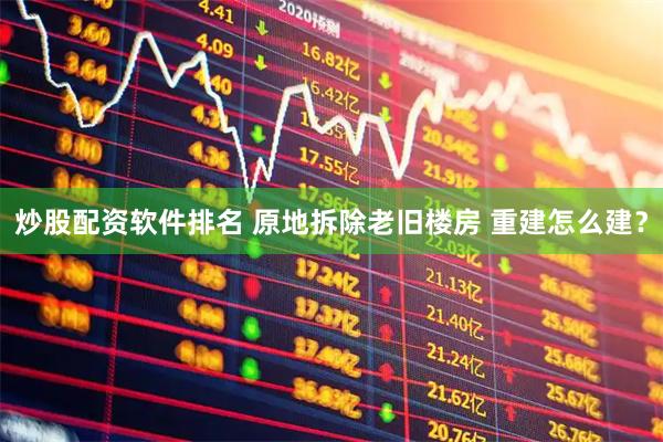 炒股配资软件排名 原地拆除老旧楼房 重建怎么建？