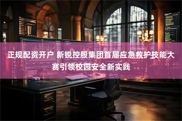 正规配资开户 新锐控股集团首届应急救护技能大赛引领校园安全新实践