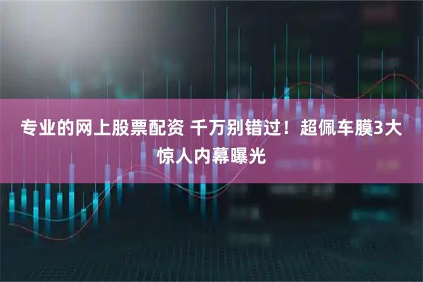 专业的网上股票配资 千万别错过！超佩车膜3大惊人内幕曝光