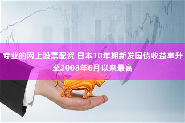 专业的网上股票配资 日本10年期新发国债收益率升至2008年6月以来最高