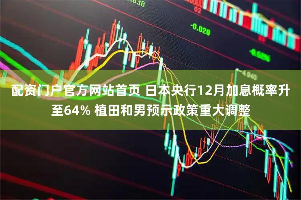 配资门户官方网站首页 日本央行12月加息概率升至64% 植田和男预示政策重大调整