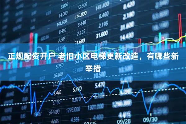 正规配资开户 老旧小区电梯更新改造，有哪些新举措