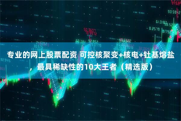 专业的网上股票配资 可控核聚变+核电+钍基熔盐，最具稀缺性的10大王者（精选版）