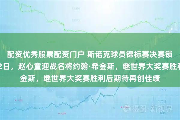配资优秀股票配资门户 斯诺克球员锦标赛决赛锁定北京时间2月22日，赵心童迎战名将约翰·希金斯，继世界大奖赛胜利后期待再创佳绩