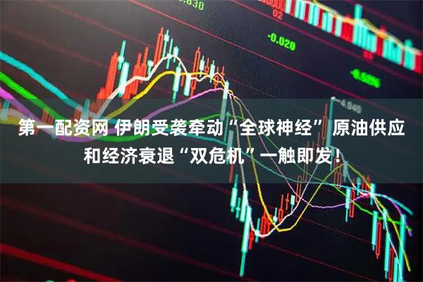 第一配资网 伊朗受袭牵动“全球神经” 原油供应和经济衰退“双危机”一触即发！