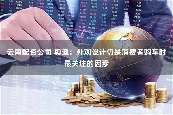 云南配资公司 奥迪：外观设计仍是消费者购车时最关注的因素