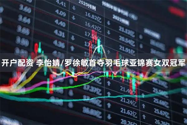 开户配资 李怡婧/罗徐敏首夺羽毛球亚锦赛女双冠军