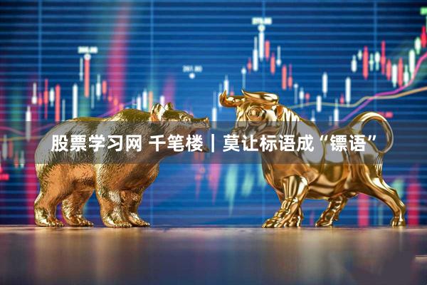 股票学习网 千笔楼｜莫让标语成“镖语”