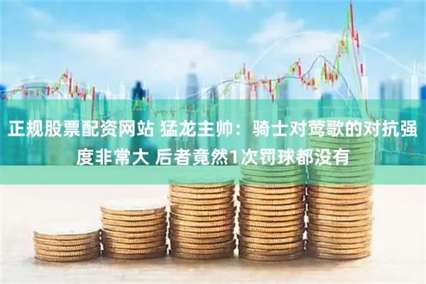 正规股票配资网站 猛龙主帅：骑士对莺歌的对抗强度非常大 后者竟然1次罚球都没有