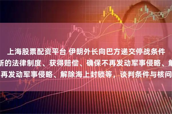 上海股票配资平台 伊朗外长向巴方递交停战条件：在霍尔木兹海峡实施新的法律制度、获得赔偿、确保不再发动军事侵略、解除海上封锁等，谈判条件与核问题无关