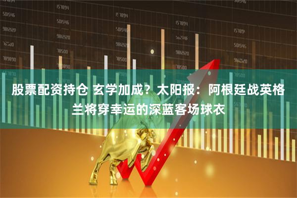 股票配资持仓 玄学加成？太阳报：阿根廷战英格兰将穿幸运的深蓝客场球衣