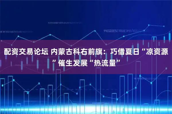配资交易论坛 内蒙古科右前旗：巧借夏日“凉资源”催生发展“热流量”