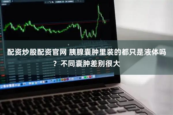 配资炒股配资官网 胰腺囊肿里装的都只是液体吗？不同囊肿差别很大